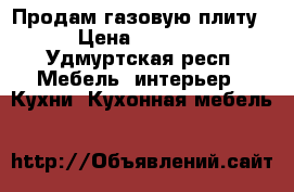 Продам газовую плиту › Цена ­ 1 000 - Удмуртская респ. Мебель, интерьер » Кухни. Кухонная мебель   